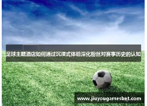 足球主题酒店如何通过沉浸式体验深化粉丝对赛事历史的认知